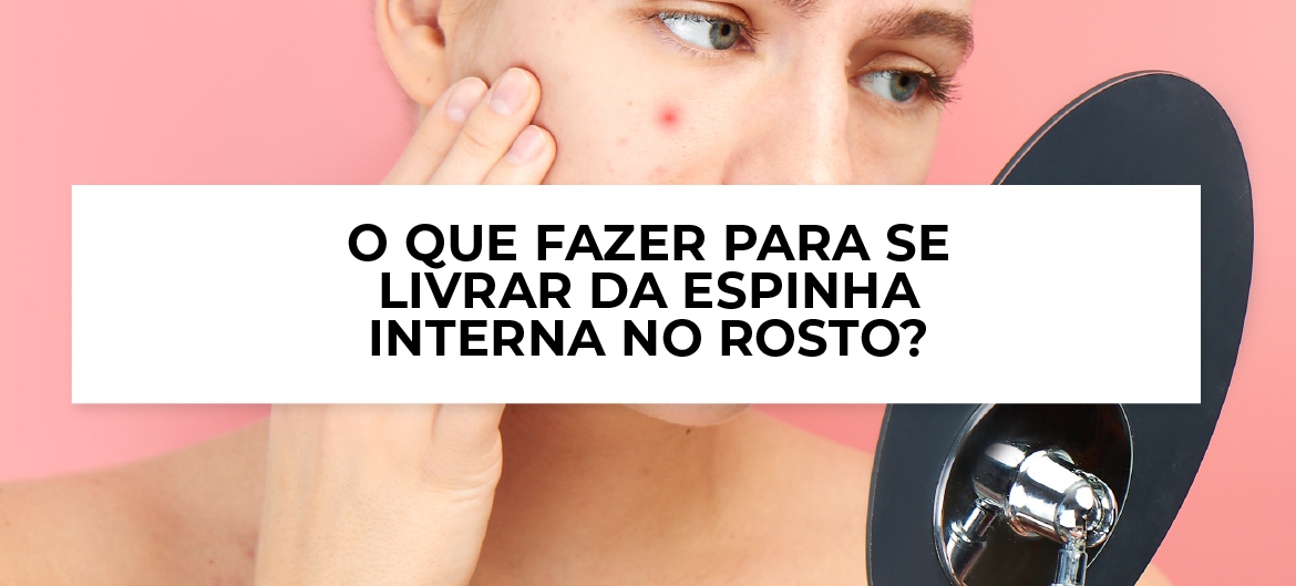 O que fazer para se livrar da espinha interna no rosto?
